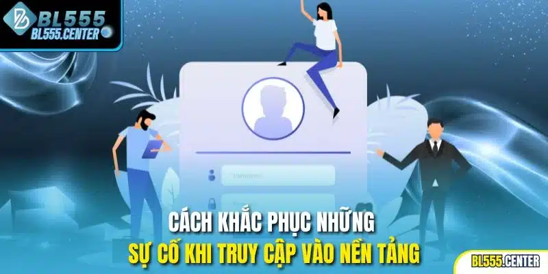 Cách khắc phục những sự cố khi truy cập vào nền tảng