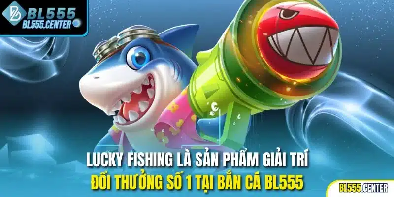 Lucky Fishing là sản phẩm giải trí đổi thưởng số 1 tại bắn cá BL555