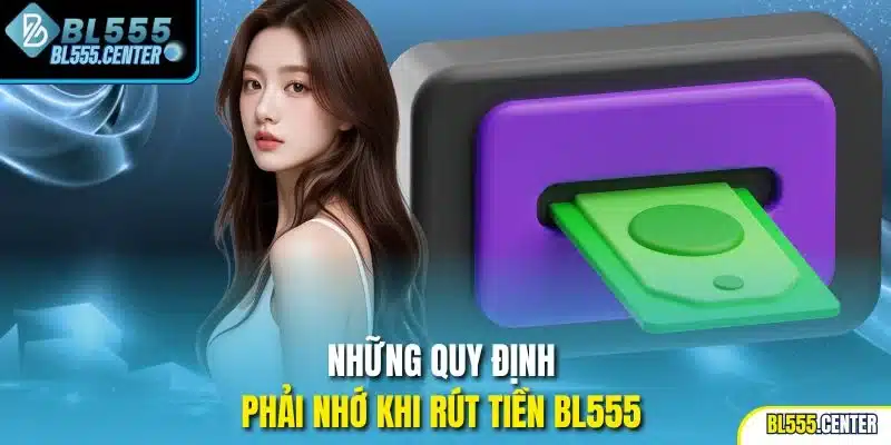 Rút Tiền BL555 | Cách Tiến Hành Nhanh, An Toàn, Tiện Lợi 1 Những quy định phải nhớ khi rút tiền BL555