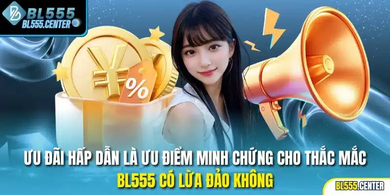 Ưu đãi hấp dẫn là ưu điểm minh chứng cho thắc mắc BL555 có lừa đảo không