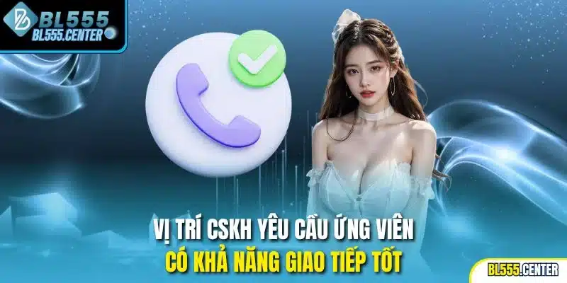 Vị trí CSKH yêu cầu ứng viên có khả năng giao tiếp tốt